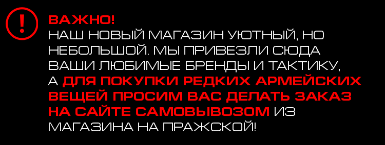 Важно! Важно! Наш новый магазин уютный, но небольшой. Мы привезли сюда Ваши любимые бренды и тактику, а для покупки редких армейских вещей просим Вас делать заказ на сайте самовывозом из магазина на пражской